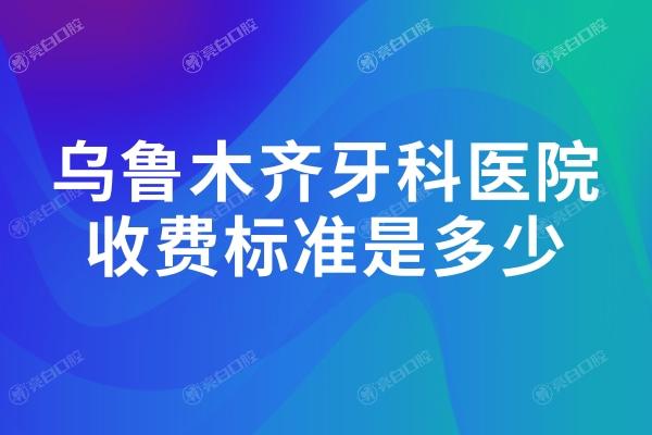 乌鲁木齐牙科医院收费标准是多少