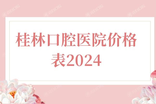 桂林口腔医院价格表2024 矫牙/拔牙/种牙/补牙价不贵附靠谱医院