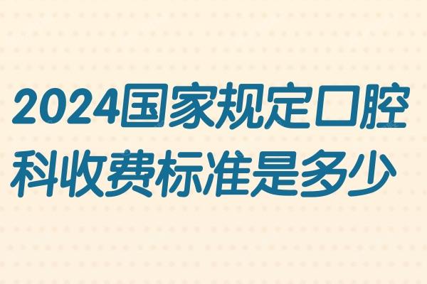 2024国家规定口腔科收费标准是多少，种牙/拔牙/洗牙/矫牙价目表来袭
